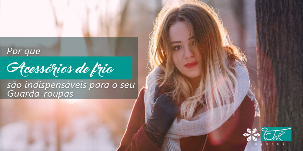 Por que os acessórios de frio são indispensáveis para seu guarda-roupas